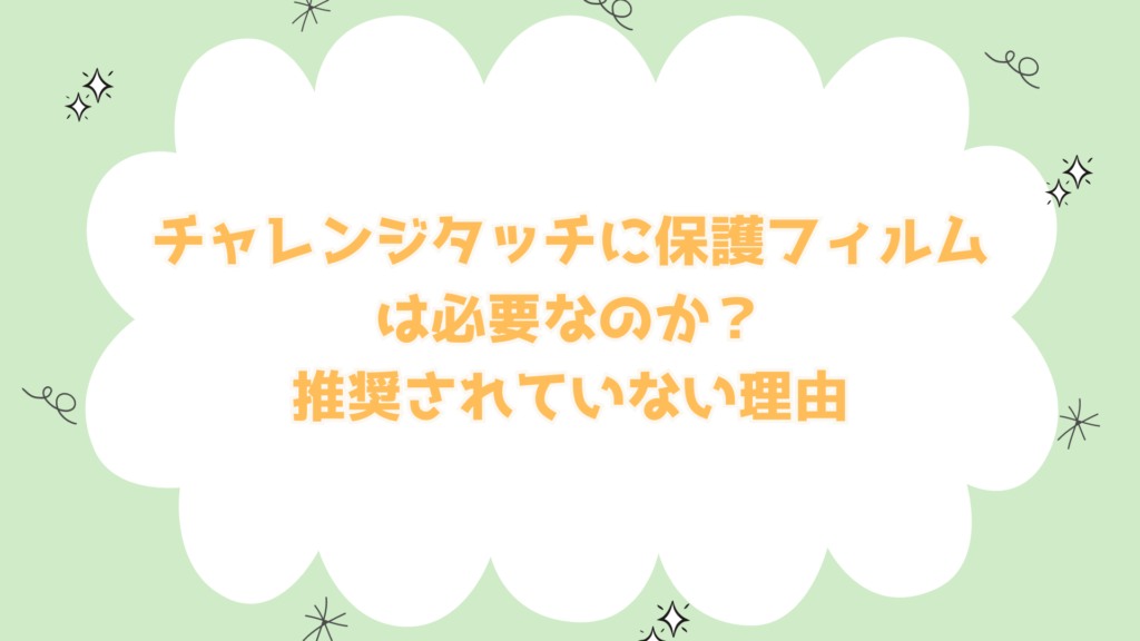 チャレンジタッチに保護フィルムは必要なのか？推奨されていない理由